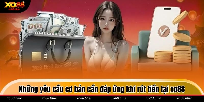 Rút Tiền Xo88 - Cách Thực Hiện An Toàn Và Nhanh Chóng Những yêu cầu cơ bản cần đáp ứng khi rút tiền tại xo88